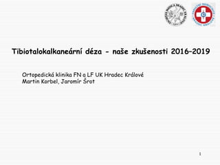 1
Tibiotalokalkaneární déza - naše zkušenosti 2016–2019
Ortopedická klinika FN a LF UK Hradec Králové
Martin Korbel, Jaromír Šrot
 