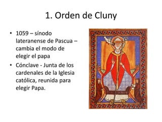 1. Orden de Cluny
• 1059 – sínodo
lateranense de Pascua –
cambia el modo de
elegir el papa
• Cónclave - Junta de los
cardenales de la Iglesia
católica, reunida para
elegir Papa.
 