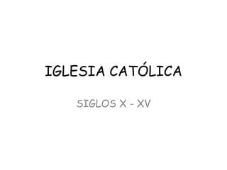 IGLESIA CATÓLICA
SIGLOS X - XV
 