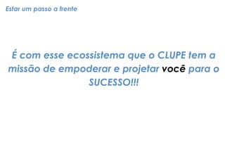 Estar um passo a frente 
É com esse ecossistema que o CLUPE tem a vocêmissão de empoderar e projetar para o SUCESSO!!!  