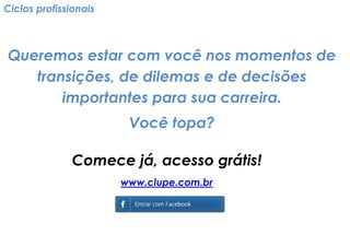 Ciclos profissionais 
Queremos estar com você nos momentos de transições, de dilemas e de decisões importantes para sua carreira. 
Você topa? 
Comece já, acesso grátis! 
www.clupe.com.br 
