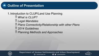 Outline of Presentation
1.Introduction to CLUP/Land Use Planning
 What is CLUP?
 Legal Mandates
 Plans Connectivity/Relationship with other Plans
 2014 Guidelines
 Planning Methods and Approaches
 