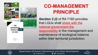 CO-MANAGEMENT
PRINCIPLE
Section 3 (i) of RA 7160 provides
that LGUs shall share with the
national government the
responsibility in the management and
maintenance of ecological balance
within their territorial jurisdiction.
 