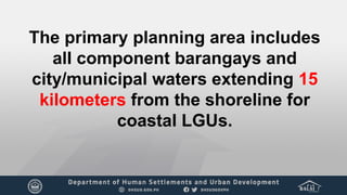 The primary planning area includes
all component barangays and
city/municipal waters extending 15
kilometers from the shoreline for
coastal LGUs.
 