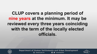 CLUP covers a planning period of
nine years at the minimum. It may be
reviewed every three years coinciding
with the term of the locally elected
officials.
 