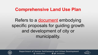 Comprehensive Land Use Plan
Refers to a document embodying
specific proposals for guiding growth
and development of city or
municipality.
 