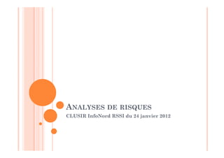 ANALYSES DE RISQUES
CLUSIR InfoNord RSSI du 24 janvier 2012
 