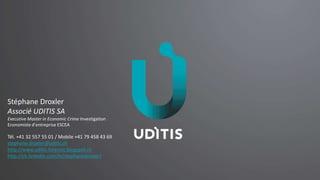 Stéphane Droxler
Associé UDITIS SA
Executive Master in Economic Crime Investigation
Economiste d’entreprise ESCEA
Tél. +41 32 557 55 01 / Mobile +41 79 458 43 69
stephane.droxler@uditis.ch
http://www.uditis-forensic.blogspot.ch
http://ch.linkedin.com/in/stephanedroxler/
 