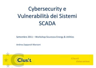 Cybersecurity e
 Vulnerabilità dei Sistemi
         SCADA

Settembre 2011 – Workshop Sicurezza Energy & Utilities


Andrea Zapparoli Manzoni
 