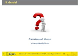 8. Grazie!




                              Andrea Zapparoli Manzoni
                                 a.zmanzoni@idialoghi.com




             Cybersecurity e Vulnerabilità dei Sistemi SCADA- Andrea Zapparoli Manzoni   12
 