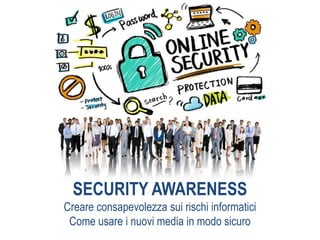 SECURITY AWARENESS
Creare consapevolezza sui rischi informatici
Come usare i nuovi media in modo sicuro
 