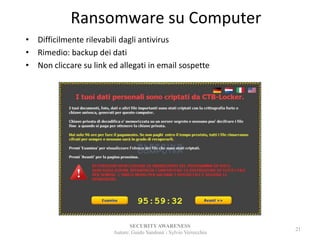 Ransomware su Computer
• Difficilmente rilevabili dagli antivirus
• Rimedio: backup dei dati
• Non cliccare su link ed allegati in email sospette
SECURITYAWARENESS
Autore: Guido Sandonà - Sylvio Verrecchia
21
 