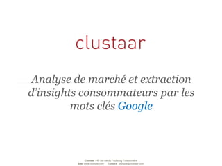Clustaar-40 bis rue du Faubourg Poissonnière 
Site:www.clustaar.com Contact : philippe@clustaar.com 
Analyse de marché et extraction d’insights consommateurs par les mots clés Google  