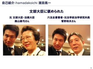 自己紹介：hamadakoichi 濱田晃一

            文部大臣に褒められた
   元 文部大臣・法務大臣      六法全書著者・元法学政治学研究科長
      森山眞弓さん             菅野和夫さん




                                        10
 