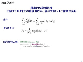 純度 (Purity)

              標準的な評価尺度
    正解クラスタをどの程度含むか。値が大きいほど結果が良好

 全体


 クラスタ Ci




 Rプログラム例




                                  39
 