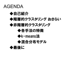 AGENDA
 ◆自己紹介
 ◆階層的クラスタリング おさらい
 ◆非階層的クラスタリング
   ◆各手法の特徴
   ◆k-means法
   ◆混合分布モデル
 ◆最後に
 