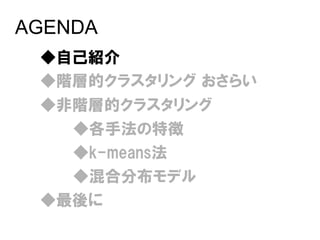 AGENDA
 ◆自己紹介
 ◆階層的クラスタリング おさらい
 ◆非階層的クラスタリング
   ◆各手法の特徴
   ◆k-means法
   ◆混合分布モデル
 ◆最後に
 