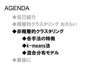 AGENDA
 ◆自己紹介
 ◆階層的クラスタリング おさらい
 ◆非階層的クラスタリング
   ◆各手法の特徴
   ◆k-means法
   ◆混合分布モデル
 ◆最後に
 