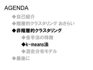 AGENDA
 ◆自己紹介
 ◆階層的クラスタリング おさらい
 ◆非階層的クラスタリング
   ◆各手法の特徴
   ◆k-means法
   ◆混合分布モデル
 ◆最後に
 