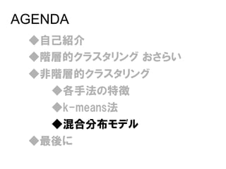 AGENDA
 ◆自己紹介
 ◆階層的クラスタリング おさらい
 ◆非階層的クラスタリング
   ◆各手法の特徴
   ◆k-means法
   ◆混合分布モデル
 ◆最後に
 