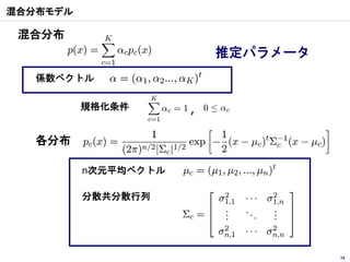 混合分布モデル

 混合分布
                          推定パラメータ
   係数ベクトル

          規格化条件       ,

   各分布

          n次元平均ベクトル

          分散共分散行列




                                    79
 