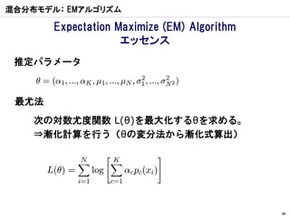 混合分布モデル： EMアルゴリズム

       Expectation Maximize (EM) Algorithm
                    エッセンス
 推定パラメータ



 最尤法
    次の対数尤度関数 L(θ)を最大化するθを求める。
    ⇒漸化計算を行う（θの変分法から漸化式算出）




                                             80
 