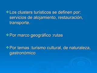 Los clusters turísticos se definen por: servicios de alojamiento, restauración, transporte. Por marco geográfico :rutas Por temas :turismo cultural, de naturaleza, gastronómico 