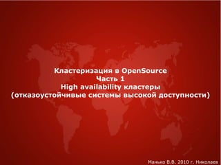 Кластеризация в OpenSource
Часть 1
High availability кластеры
(отказоустойчивые системы высокой доступности)
Манько В.В. 2010 г. Николаев
 