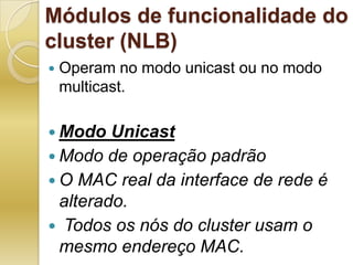 Módulos de funcionalidade do cluster (NLB)Operam no modo unicast ou no modo multicast.Modo Unicast Modo de operação padrãoO MAC real da interface de rede é alterado. Todos os nós do cluster usam o mesmo endereço MAC.