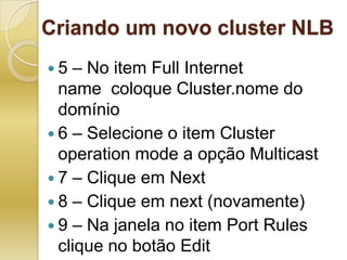 Criando um novo cluster NLB5 – No item Full Internet name  coloque Cluster.nome do domínio6 – Selecione o item Cluster operation mode a opção Multicast7 – Clique em Next8 – Clique em next (novamente)9 – Na janela no item Port Rules clique no botão Edit