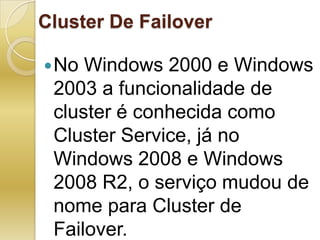 Cluster De FailoverNo Windows 2000 e Windows 2003 a funcionalidade de cluster é conhecida como Cluster Service, já no Windows 2008 e Windows 2008 R2, o serviço mudou de nome para Cluster de Failover. 