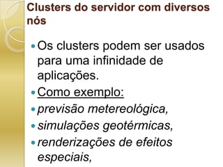 Clusters do servidor com diversos nósOs clusters podem ser usados para uma infinidade de aplicações. Como exemplo:previsão metereológica, simulações geotérmicas, renderizações de efeitos especiais,simulações financeiras