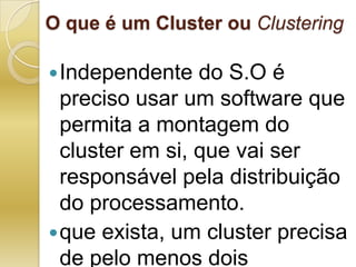 O que é um Cluster ou ClusteringIndependente do S.O é preciso usar um software que permita a montagem do cluster em si, que vai ser responsável pela distribuição do processamento. que exista, um cluster precisa de pelo menos dois computadores.