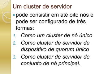 Um cluster de servidorpode consistir em até oito nós e pode ser configurado de três formas:Como um cluster de nó únicoComo cluster de servidor de dispositivo de quorum únicoComo cluster de servidor de conjunto de nó principal.