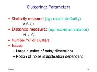 Clustering: Parameters Similarity measure:  (eg: cosine similarity) Distance measure:   (eg: eucledian distance) Number “k” of clusters Issues Large number of noisy dimensions Notion of noise is application dependent 