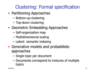 Clustering: Formal specification Partitioning Approaches Bottom-up clustering Top-down clustering Geometric Embedding Approaches Self-organization map Multidimensional scaling Latent  semantic indexing Generative models and probabilistic approaches Single topic per document Documents correspond to mixtures of multiple topics 
