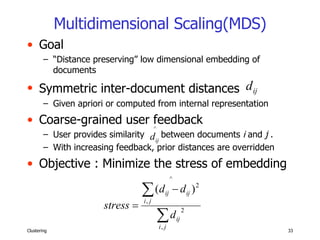 Multidimensional Scaling(MDS) Goal “ Distance preserving” low dimensional embedding of documents Symmetric inter-document distances   Given apriori or computed from internal representation Coarse-grained user feedback User provides similarity  between documents  i  and  j  . With increasing feedback, prior distances are overridden Objective : Minimize the stress of embedding 