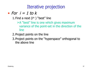 Iterative projection For  i = 1 to k Find a next (i th  ) “best” line A “best” line is one which gives maximum variance of the point-set in the direction of the line Project points on the line Project points on the “hyperspace” orthogonal to the above line 