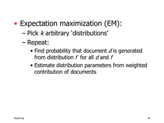 Expectation maximization (EM): Pick  k  arbitrary ‘distributions’ Repeat: Find probability that document  d  is generated from distribution  f   for all  d  and  f Estimate distribution parameters from weighted contribution of documents 