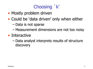 Choosing `k’ Mostly problem driven Could be ‘data driven’ only when either Data is not sparse Measurement dimensions are not too noisy Interactive Data analyst interprets results of structure discovery 