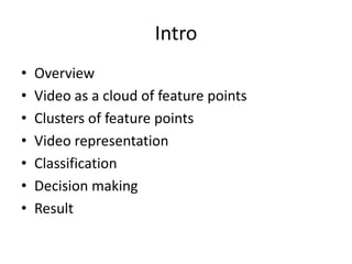 Intro
• Overview
• Video as a cloud of feature points
• Clusters of feature points
• Video representation
• Classification
• Decision making
• Result
 