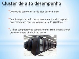 * Conhecido como cluster de alta performance

* Funciona permitindo que ocorra uma grande carga de
processamento com um volume alto de gigaflops

* Utiliza computadores comuns e um sistema operacional
gratuito, o que diminui seu custo.

 