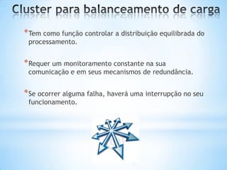 * Tem como função controlar a distribuição equilibrada do
processamento.

* Requer um monitoramento constante na sua

comunicação e em seus mecanismos de redundância.

* Se ocorrer alguma falha, haverá uma interrupção no seu
funcionamento.

 