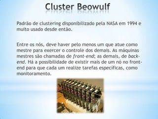 Padrão de clustering disponibilizado pela NASA em 1994 e
muito usado desde então.
Entre os nós, deve haver pelo menos um que atue como
mestre para exercer o controle dos demais. As máquinas
mestres são chamadas de front-end; as demais, de backend. Há a possibilidade de existir mais de um nó no frontend para que cada um realize tarefas específicas, como
monitoramento.

 