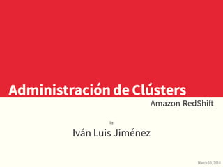 AdministracióndeClústers
Amazon RedShift
by
Iván Luis Jiménez
March 10, 2018
 