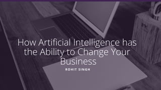 How Artificial Intelligence has
the Ability to Change Your
Business
ROHIT SINGH
 
