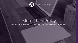 More Than Pretty
USING UX & DESIGN TO INFLUENCE DEVELOPMENT DECISIONS
EILEEN VIOLINI
 