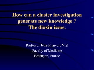How can a cluster investigation generate new knowledge ? The dioxin issue . ,[object Object],[object Object],[object Object]