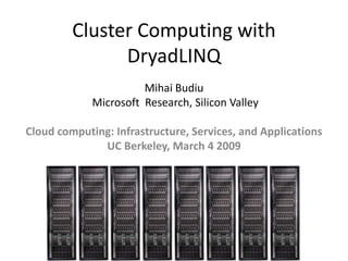 Cluster Computing with
               DryadLINQ
                       Mihai Budiu
             Microsoft Research, Silicon Valley

Cloud computing: Infrastructure, Services, and Applications
              UC Berkeley, March 4 2009
 