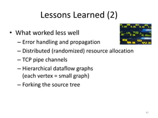 Lessons Learned (2)
• What worked less well
  – Error handling and propagation
  – Distributed (randomized) resource allocation
  – TCP pipe channels
  – Hierarchical dataflow graphs
    (each vertex = small graph)
  – Forking the source tree



                                                   47
 
